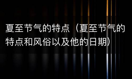 夏至节气的特点（夏至节气的特点和风俗以及他的日期）