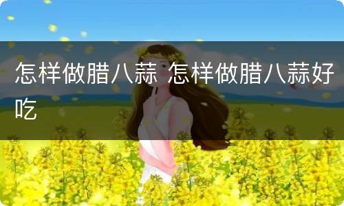 怎样做腊八蒜 怎样做腊八蒜好吃