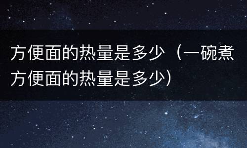 方便面的热量是多少（一碗煮方便面的热量是多少）