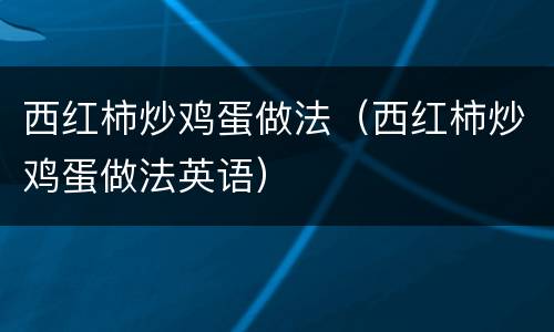 西红柿炒鸡蛋做法（西红柿炒鸡蛋做法英语）