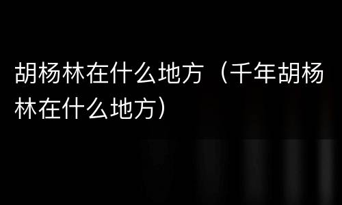 胡杨林在什么地方（千年胡杨林在什么地方）