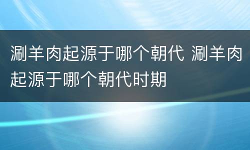 涮羊肉起源于哪个朝代 涮羊肉起源于哪个朝代时期