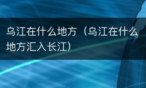 乌江在什么地方（乌江在什么地方汇入长江）