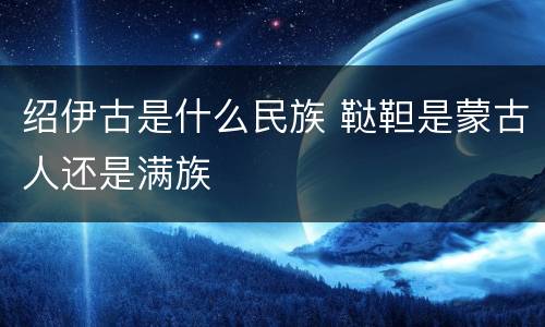 绍伊古是什么民族 鞑靼是蒙古人还是满族