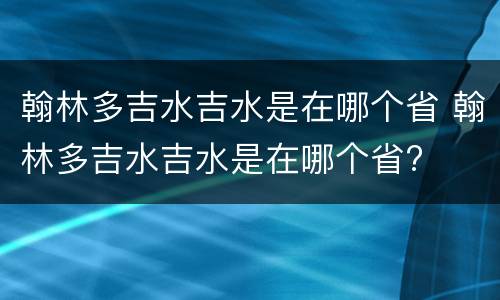 翰林多吉水吉水是在哪个省 翰林多吉水吉水是在哪个省?