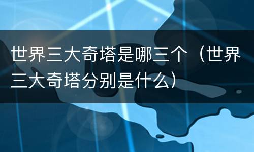 世界三大奇塔是哪三个（世界三大奇塔分别是什么）