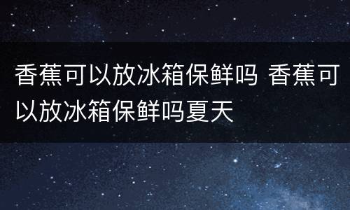 香蕉可以放冰箱保鲜吗 香蕉可以放冰箱保鲜吗夏天