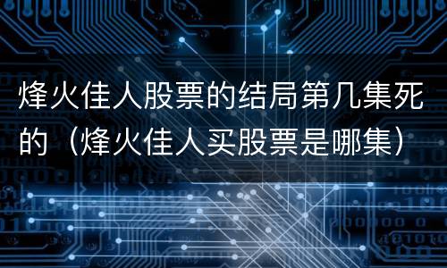 烽火佳人股票的结局第几集死的（烽火佳人买股票是哪集）