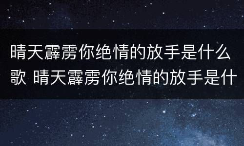 晴天霹雳你绝情的放手是什么歌 晴天霹雳你绝情的放手是什么歌词