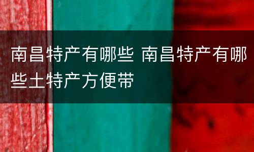 南昌特产有哪些 南昌特产有哪些土特产方便带