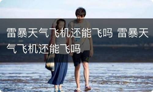 雷暴天气飞机还能飞吗 雷暴天气飞机还能飞吗