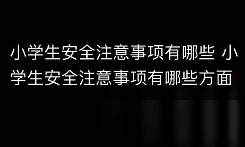 小学生安全注意事项有哪些 小学生安全注意事项有哪些方面