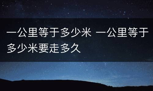 一公里等于多少米 一公里等于多少米要走多久