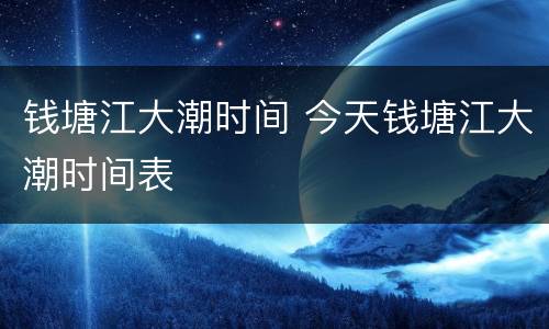 钱塘江大潮时间 今天钱塘江大潮时间表
