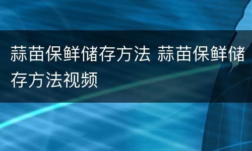 蒜苗保鲜储存方法 蒜苗保鲜储存方法视频