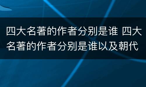 四大名著的作者分别是谁 四大名著的作者分别是谁以及朝代