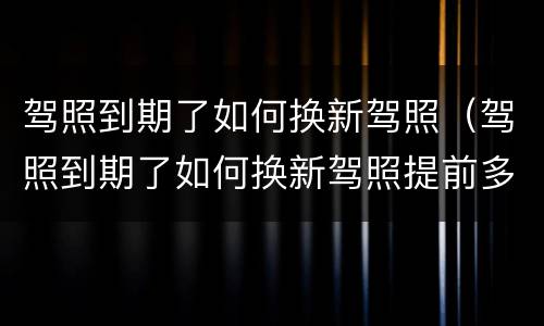 驾照到期了如何换新驾照（驾照到期了如何换新驾照提前多久）