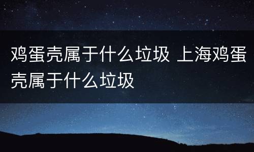 鸡蛋壳属于什么垃圾 上海鸡蛋壳属于什么垃圾