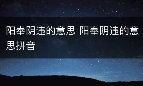阳奉阴违的意思 阳奉阴违的意思拼音
