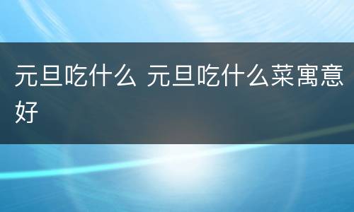 元旦吃什么 元旦吃什么菜寓意好