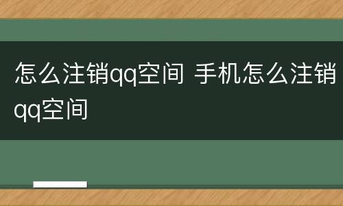 怎么注销qq空间 手机怎么注销qq空间