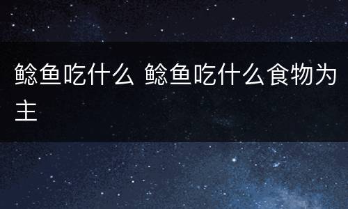 鲶鱼吃什么 鲶鱼吃什么食物为主