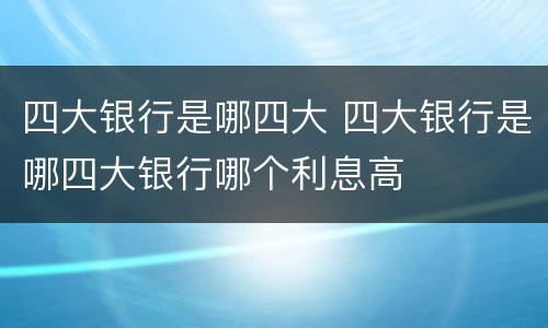 四大银行是哪四大 四大银行是哪四大银行哪个利息高