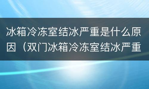冰箱冷冻室结冰严重是什么原因（双门冰箱冷冻室结冰严重是什么原因）