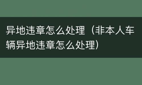异地违章怎么处理（非本人车辆异地违章怎么处理）