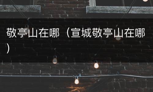 敬亭山在哪（宣城敬亭山在哪）