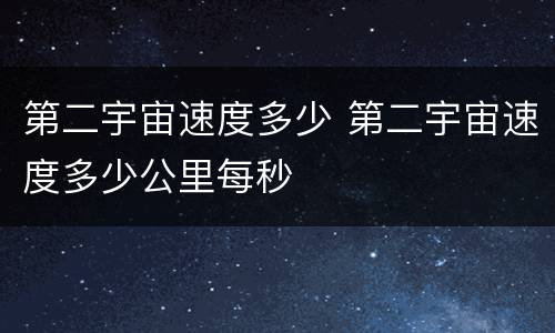 第二宇宙速度多少 第二宇宙速度多少公里每秒