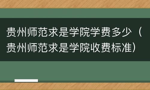 贵州师范求是学院学费多少（贵州师范求是学院收费标准）