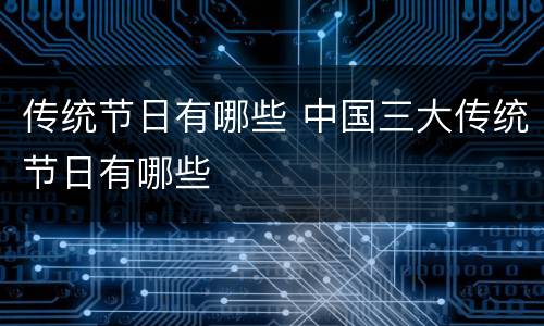 传统节日有哪些 中国三大传统节日有哪些