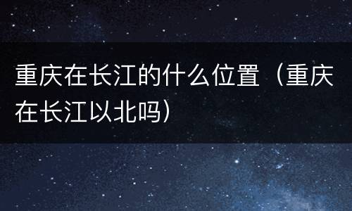 重庆在长江的什么位置（重庆在长江以北吗）