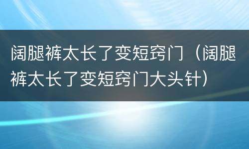 阔腿裤太长了变短窍门（阔腿裤太长了变短窍门大头针）