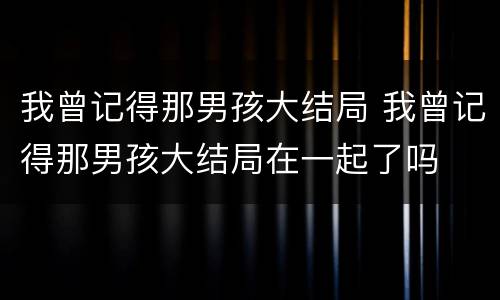 我曾记得那男孩大结局 我曾记得那男孩大结局在一起了吗