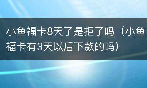 小鱼福卡8天了是拒了吗（小鱼福卡有3天以后下款的吗）