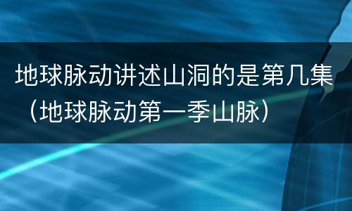 地球脉动讲述山洞的是第几集（地球脉动第一季山脉）