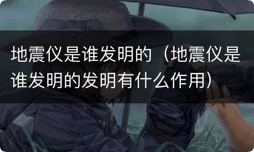 地震仪是谁发明的（地震仪是谁发明的发明有什么作用）