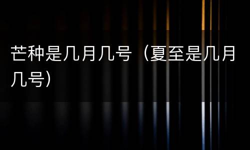 芒种是几月几号（夏至是几月几号）