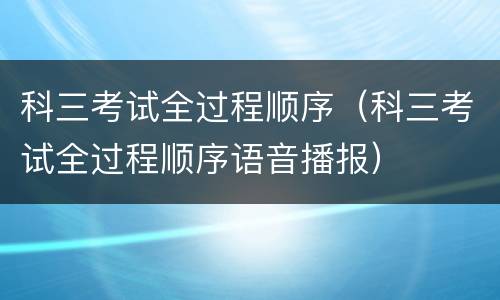 科三考试全过程顺序（科三考试全过程顺序语音播报）