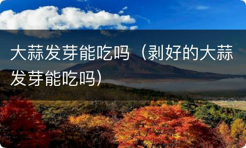 大蒜发芽能吃吗（剥好的大蒜发芽能吃吗）