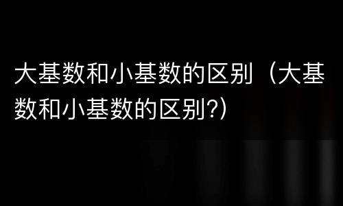 大基数和小基数的区别（大基数和小基数的区别?）