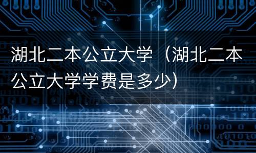 湖北二本公立大学（湖北二本公立大学学费是多少）