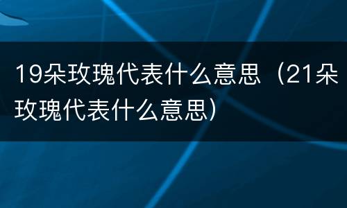19朵玫瑰代表什么意思（21朵玫瑰代表什么意思）