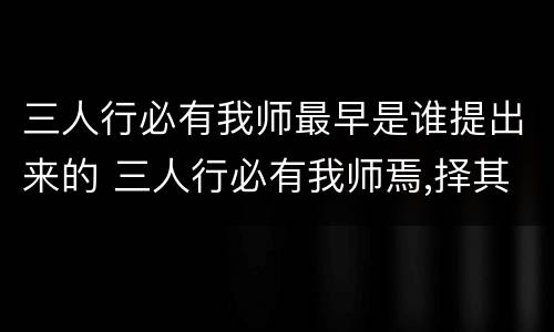 三人行必有我师最早是谁提出来的 三人行必有我师焉,择其善者而从之,其不善者而改之