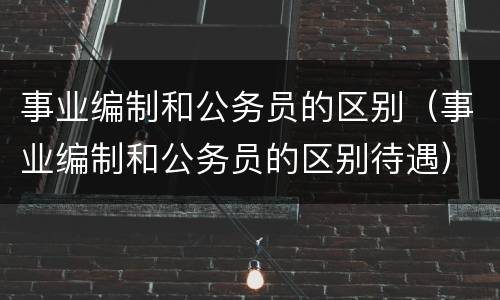事业编制和公务员的区别（事业编制和公务员的区别待遇）