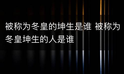 被称为冬皇的坤生是谁 被称为冬皇坤生的人是谁