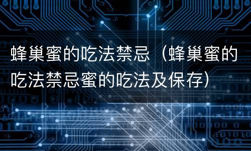 蜂巢蜜的吃法禁忌（蜂巢蜜的吃法禁忌蜜的吃法及保存）