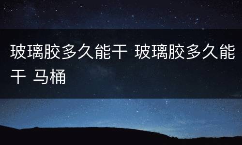 玻璃胶多久能干 玻璃胶多久能干 马桶